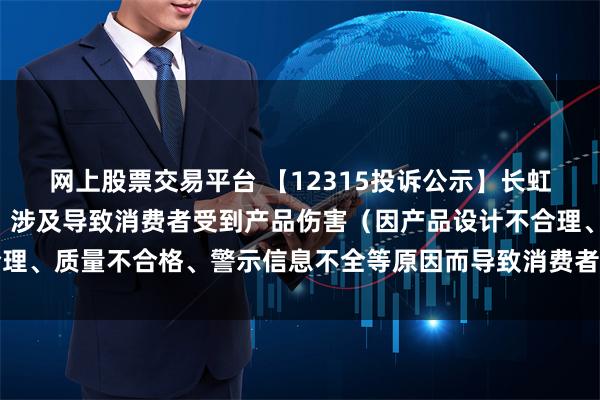 网上股票交易平台 【12315投诉公示】长虹美菱新增3件投诉公示，涉及导致消费者受到产品伤害（因产品设计不合理、质量不合格、警示信息不全等原因而导致消费者受到产品伤害）问题等