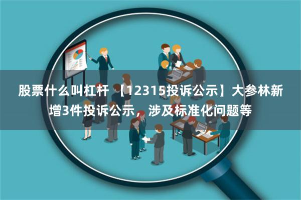 股票什么叫杠杆 【12315投诉公示】大参林新增3件投诉公示，涉及标准化问题等