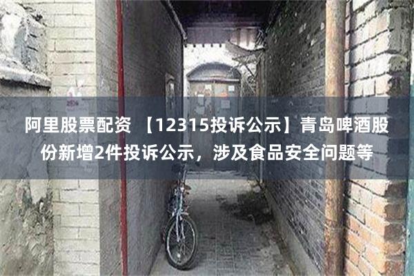 阿里股票配资 【12315投诉公示】青岛啤酒股份新增2件投诉公示，涉及食品安全问题等