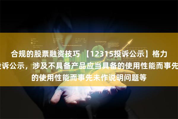 合规的股票融资技巧 【12315投诉公示】格力电器新增11件投诉公示，涉及不具备产品应当具备的使用性能而事先未作说明问题等