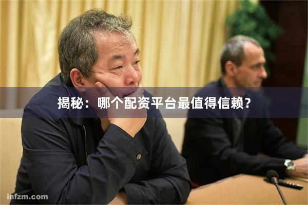 揭秘：哪个配资平台最值得信赖？