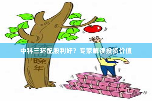 中科三环配股利好？专家解读投资价值