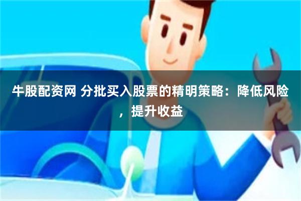 牛股配资网 分批买入股票的精明策略：降低风险，提升收益