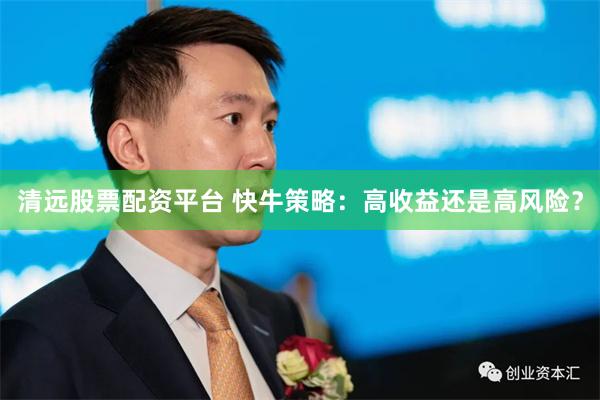 清远股票配资平台 快牛策略：高收益还是高风险？