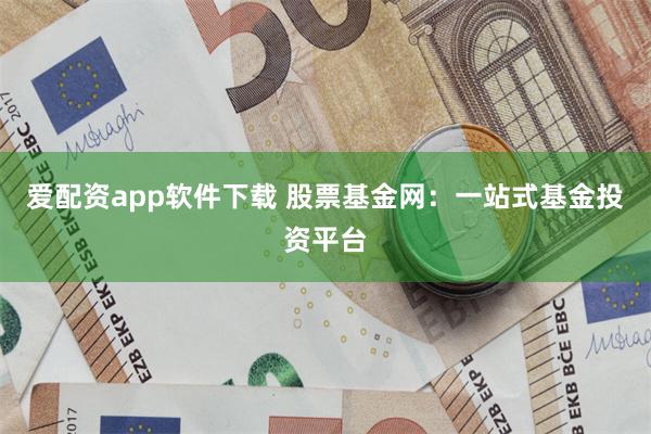 爱配资app软件下载 股票基金网：一站式基金投资平台