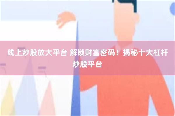 线上炒股放大平台 解锁财富密码！揭秘十大杠杆炒股平台