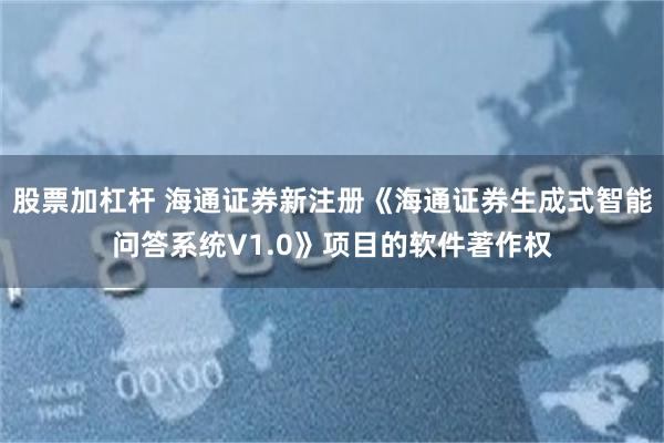 股票加杠杆 海通证券新注册《海通证券生成式智能问答系统V1.0》项目的软件著作权