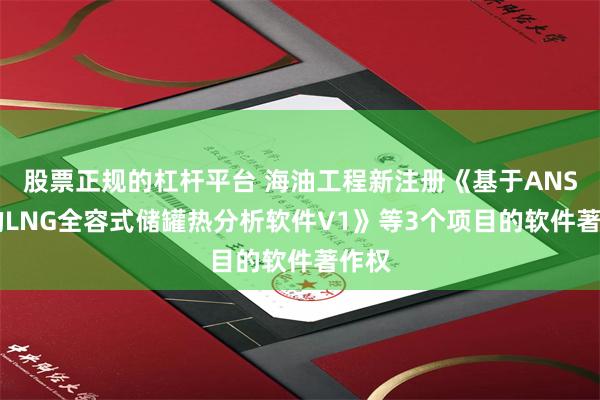 股票正规的杠杆平台 海油工程新注册《基于ANSYS的LNG全容式储罐热分析软件V1》等3个项目的软件著作权