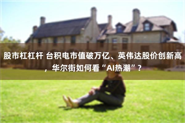 股市杠杠杆 台积电市值破万亿、英伟达股价创新高，华尔街如何看“AI热潮”？