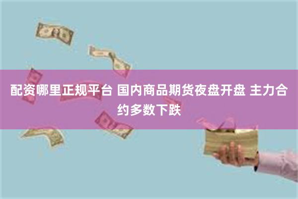 配资哪里正规平台 国内商品期货夜盘开盘 主力合约多数下跌