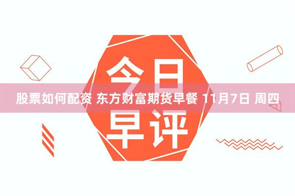 股票如何配资 东方财富期货早餐 11月7日 周四