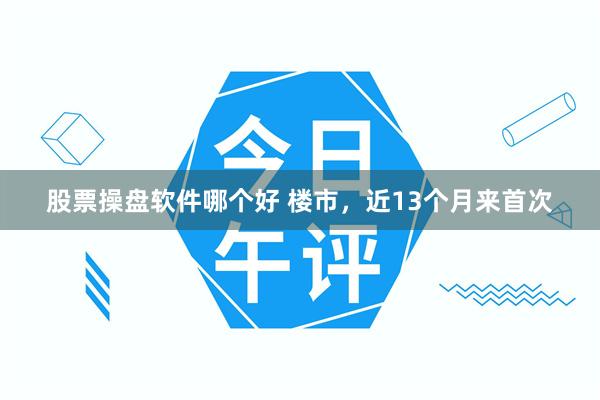 股票操盘软件哪个好 楼市，近13个月来首次