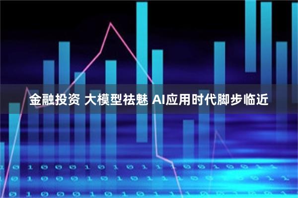 金融投资 大模型祛魅 AI应用时代脚步临近