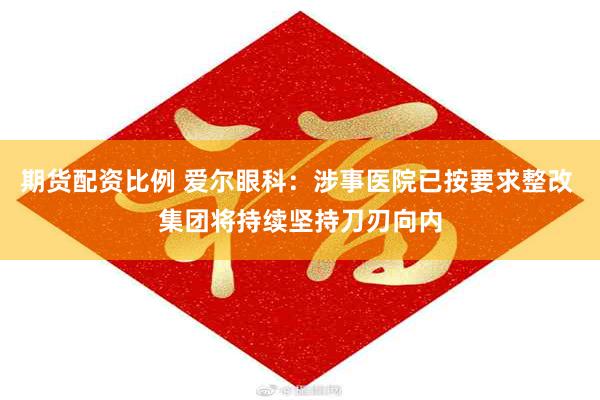 期货配资比例 爱尔眼科：涉事医院已按要求整改 集团将持续坚持刀刃向内