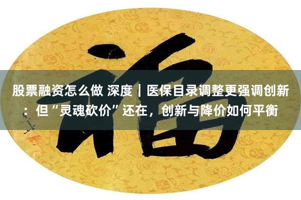 股票融资怎么做 深度｜医保目录调整更强调创新：但“灵魂砍价”还在，创新与降价如何平衡