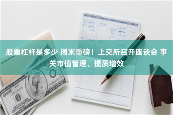 股票杠杆是多少 周末重磅！上交所召开座谈会 事关市值管理、提质增效