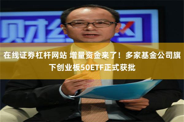 在线证劵杠杆网站 增量资金来了！多家基金公司旗下创业板50ETF正式获批