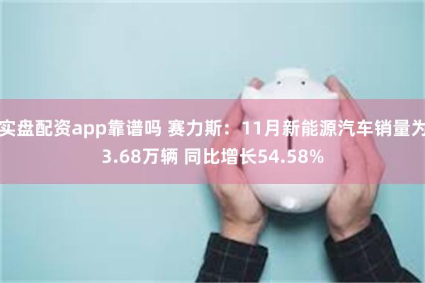 实盘配资app靠谱吗 赛力斯：11月新能源汽车销量为3.68万辆 同比增长54.58%