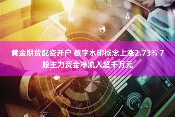 黄金期货配资开户 数字水印概念上涨2.73% 7股主力资金净流入超千万元