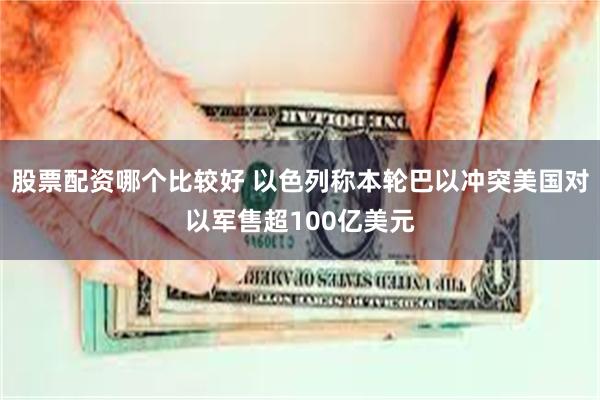 股票配资哪个比较好 以色列称本轮巴以冲突美国对以军售超100亿美元