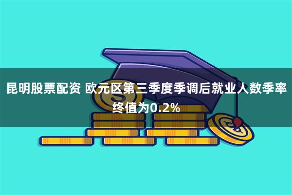 昆明股票配资 欧元区第三季度季调后就业人数季率终值为0.2%