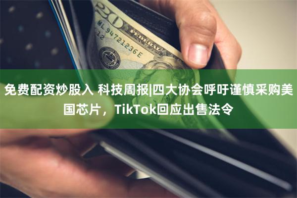 免费配资炒股入 科技周报|四大协会呼吁谨慎采购美国芯片，TikTok回应出售法令