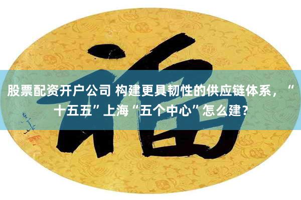 股票配资开户公司 构建更具韧性的供应链体系，“十五五”上海“五个中心”怎么建？