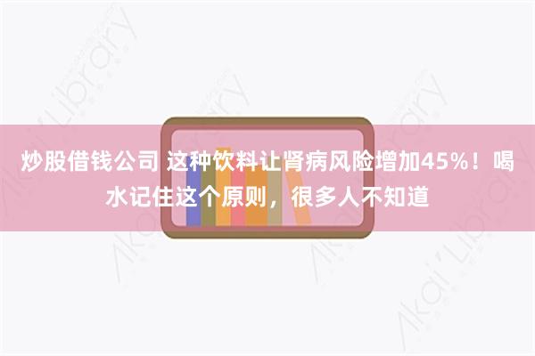 炒股借钱公司 这种饮料让肾病风险增加45%！喝水记住这个原则，很多人不知道