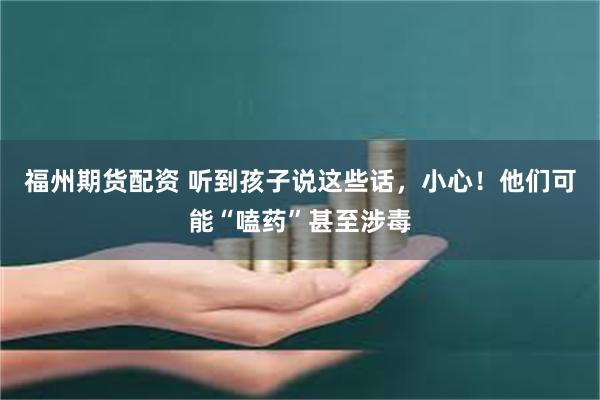 福州期货配资 听到孩子说这些话，小心！他们可能“嗑药”甚至涉毒