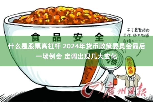 什么是股票高杠杆 2024年货币政策委员会最后一场例会 定调出现几大变化