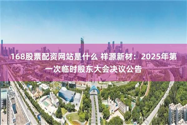 168股票配资网站是什么 祥源新材：2025年第一次临时股东大会决议公告