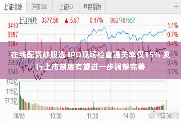 在线配资炒股选 IPO现场检查通关率仅15% 发行上市制度有望进一步调整完善