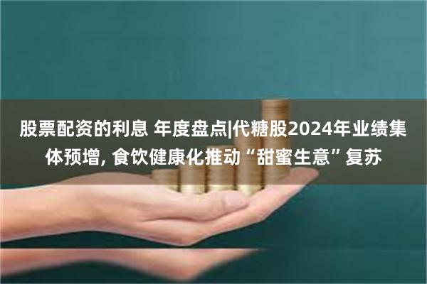 股票配资的利息 年度盘点|代糖股2024年业绩集体预增, 食饮健康化推动“甜蜜生意”复苏