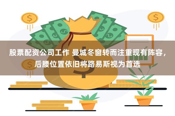 股票配资公司工作 曼城冬窗转而注重现有阵容，后腰位置依旧将路易斯视为首选