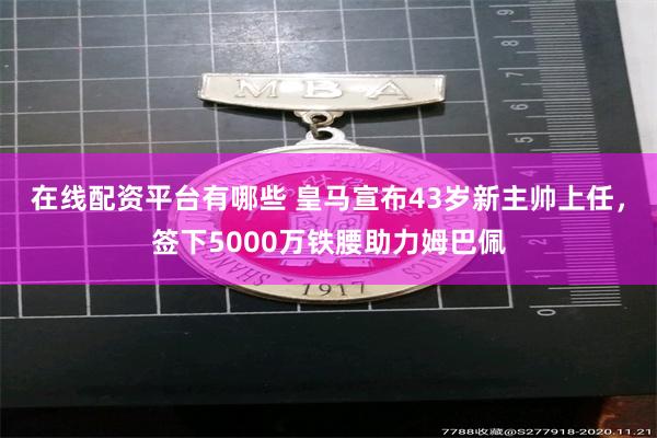 在线配资平台有哪些 皇马宣布43岁新主帅上任，签下5000万铁腰助力姆巴佩