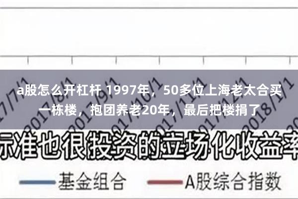 a股怎么开杠杆 1997年，50多位上海老太合买一栋楼，抱团养老20年，最后把楼捐了