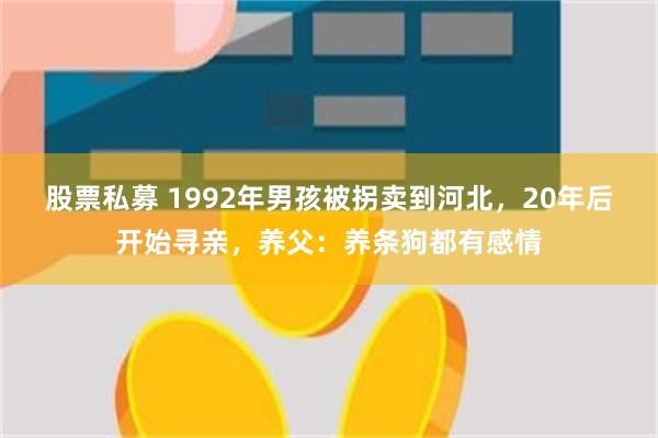 股票私募 1992年男孩被拐卖到河北，20年后开始寻亲，养父：养条狗都有感情