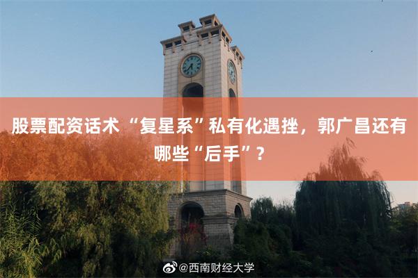 股票配资话术 “复星系”私有化遇挫，郭广昌还有哪些“后手”？