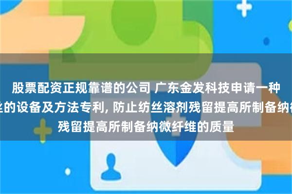 股票配资正规靠谱的公司 广东金发科技申请一种分散闪蒸纺丝的设备及方法专利, 防止纺丝溶剂残留提高所制备纳微纤维的质量