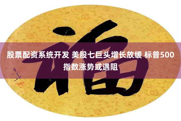 股票配资系统开发 美股七巨头增长放缓 标普500指数涨势或遇阻