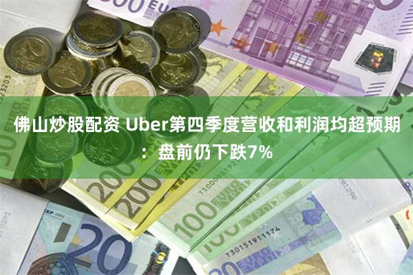 佛山炒股配资 Uber第四季度营收和利润均超预期：盘前仍下跌7%