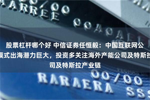 股票杠杆哪个好 中信证券任恒毅：中国互联网公司商业模式出海潜力巨大，投资多关注海外产能公司及特斯拉产业链