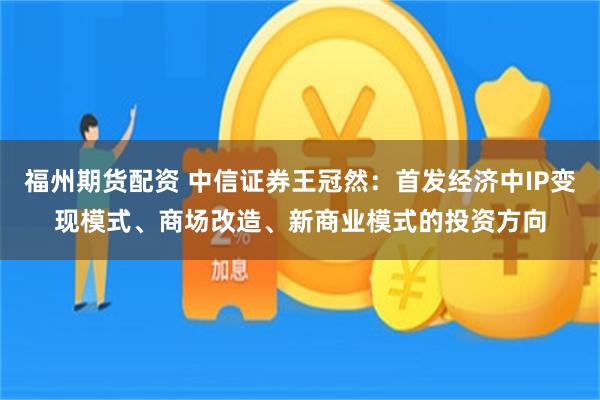 福州期货配资 中信证券王冠然：首发经济中IP变现模式、商场改造、新商业模式的投资方向