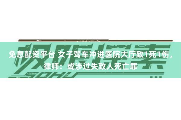 免息配资平台 女子驾车冲进医院大厅致1死1伤，律师：或涉过失致人死亡罪