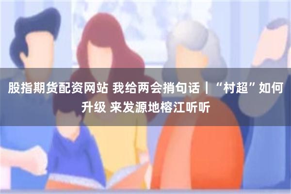 股指期货配资网站 我给两会捎句话｜“村超”如何升级 来发源地榕江听听