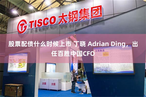 股票配债什么时候上市 丁晓 Adrian Ding，出任百胜中国CFO