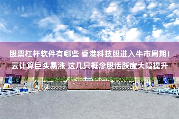 股票杠杆软件有哪些 香港科技股进入牛市周期！云计算巨头暴涨 这几只概念股活跃度大幅提升