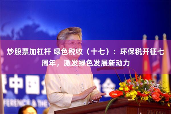 炒股票加杠杆 绿色税收（十七）：环保税开征七周年，激发绿色发展新动力