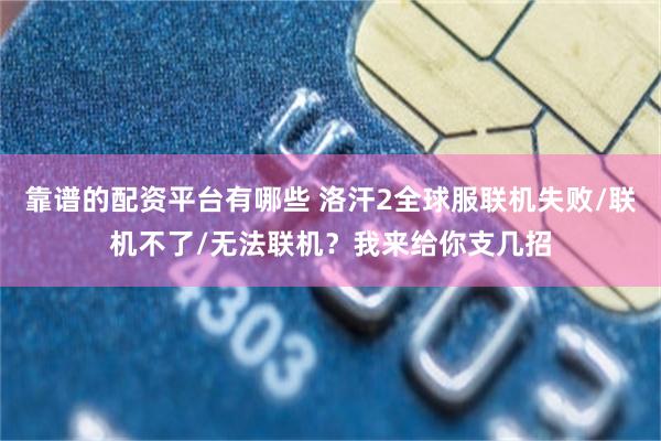 靠谱的配资平台有哪些 洛汗2全球服联机失败/联机不了/无法联机？我来给你支几招