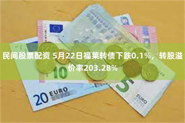民间股票配资 5月22日福莱转债下跌0.1%，转股溢价率203.28%